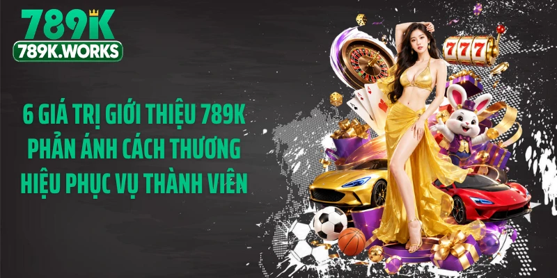 6 giá trị giới thiệu 789K phản ánh cách thương hiệu phục vụ thành viên