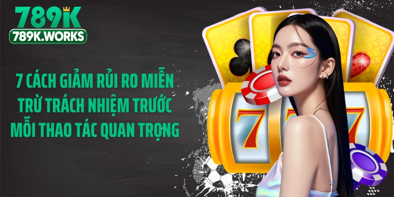 7 cách giảm rủi ro miễn trừ trách nhiệm trước mỗi thao tác quan trọng