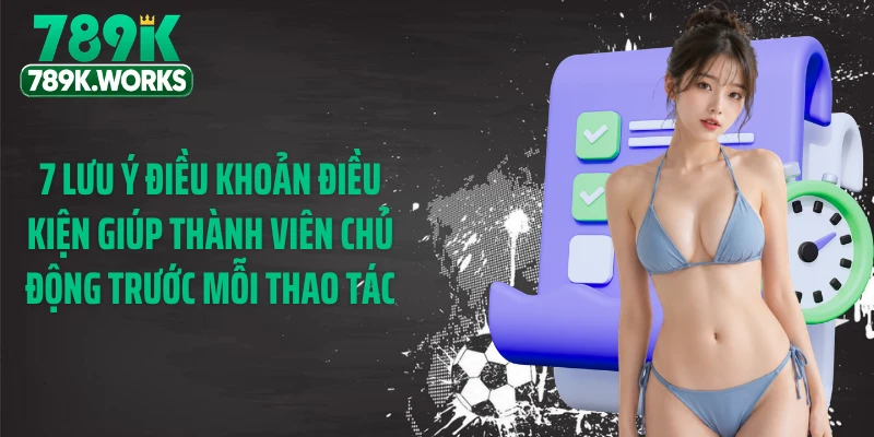 7 lưu ý điều khoản điều kiện giúp thành viên chủ động trước mỗi thao tác