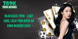 Blackjack 789K - Luật Chơi, Cách Tính Điểm Và Kinh Nghiệm 2026