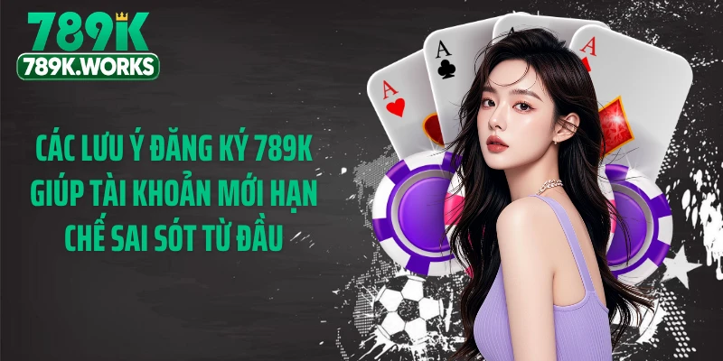 Các lưu ý đăng ký 789K giúp tài khoản mới hạn chế sai sót từ đầu