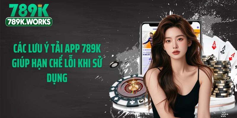 Các lưu ý tải app 789K giúp hạn chế lỗi khi sử dụng