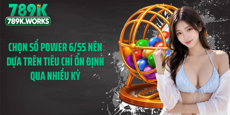 Chọn số Power 6/55 nên dựa trên tiêu chí ổn định qua nhiều kỳ