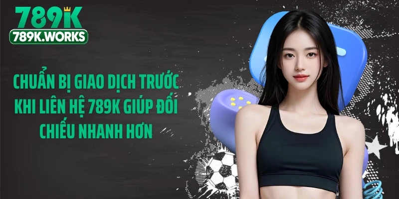 Chuẩn bị giao dịch trước khi liên hệ 789K giúp đối chiếu nhanh hơn