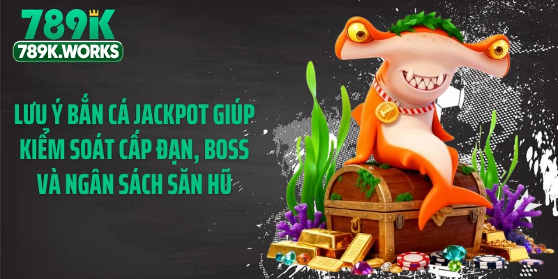 Lưu ý bắn cá jackpot giúp kiểm soát cấp đạn, boss và ngân sách săn hũ