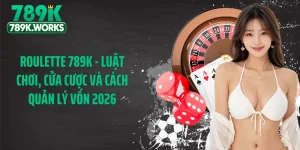 Roulette 789K - Luật Chơi, Cửa Cược Và Cách Quản Lý Vốn 2026