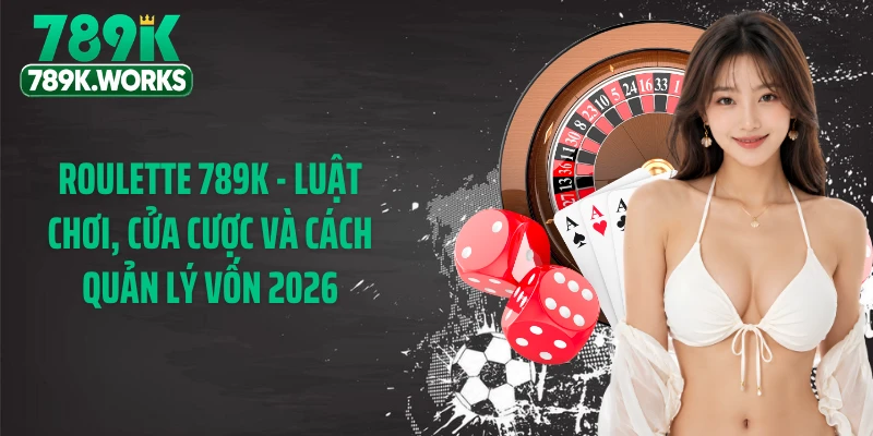 Roulette 789K - Luật Chơi, Cửa Cược Và Cách Quản Lý Vốn 2026