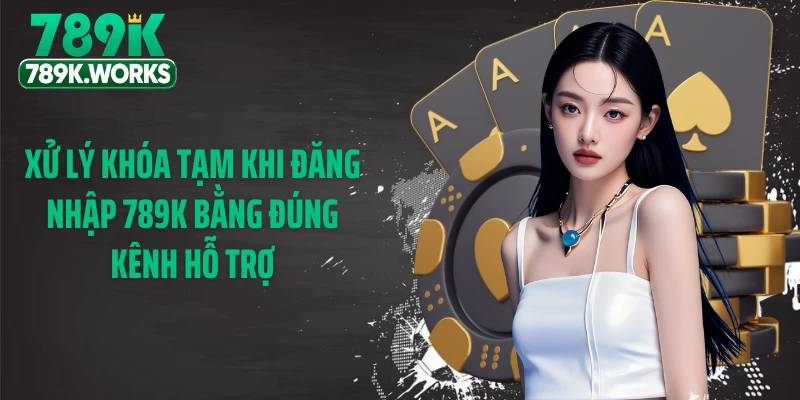 Xử lý khóa tạm khi đăng nhập 789K bằng đúng kênh hỗ trợ